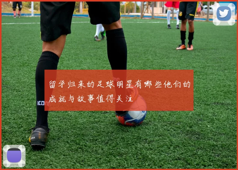 留学归来的足球明星有哪些他们的成就与故事值得关注