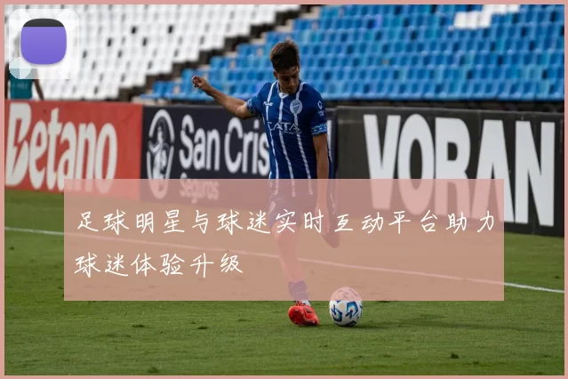 足球明星与球迷实时互动平台助力球迷体验升级