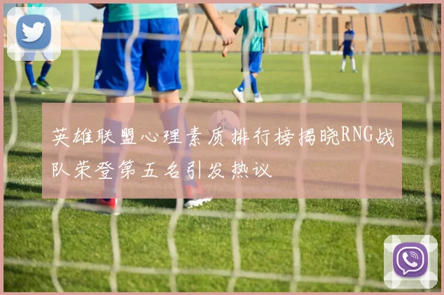英雄联盟心理素质排行榜揭晓RNG战队荣登第五名引发热议