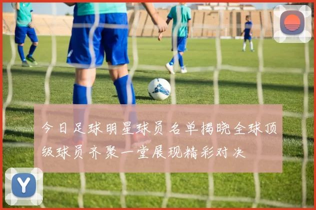 今日足球明星球员名单揭晓全球顶级球员齐聚一堂展现精彩对决