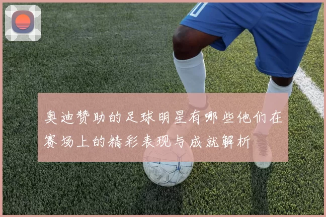 奥迪赞助的足球明星有哪些他们在赛场上的精彩表现与成就解析