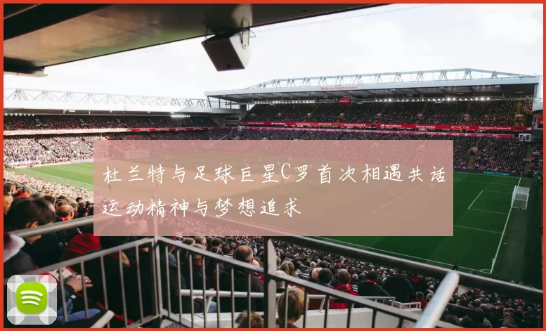 杜兰特与足球巨星C罗首次相遇共话运动精神与梦想追求