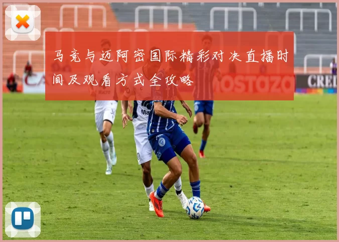 马竞与迈阿密国际精彩对决直播时间及观看方式全攻略