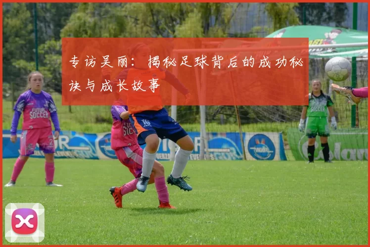 专访吴丽：揭秘足球背后的成功秘诀与成长故事