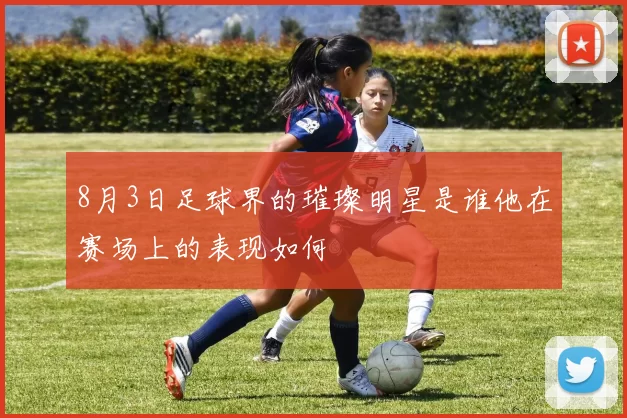 8月3日足球界的璀璨明星是谁他在赛场上的表现如何