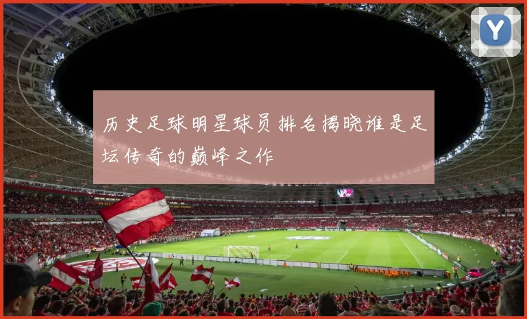 历史足球明星球员排名揭晓谁是足坛传奇的巅峰之作