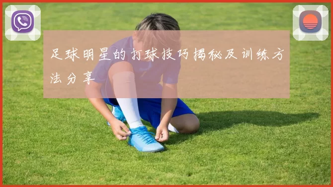 足球明星的打球技巧揭秘及训练方法分享