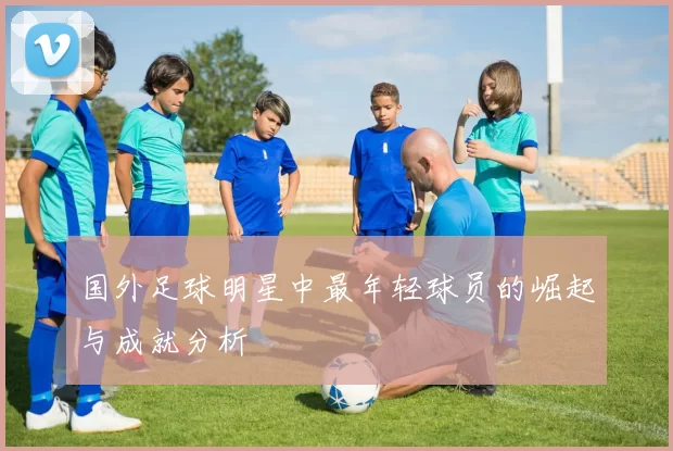国外足球明星中最年轻球员的崛起与成就分析