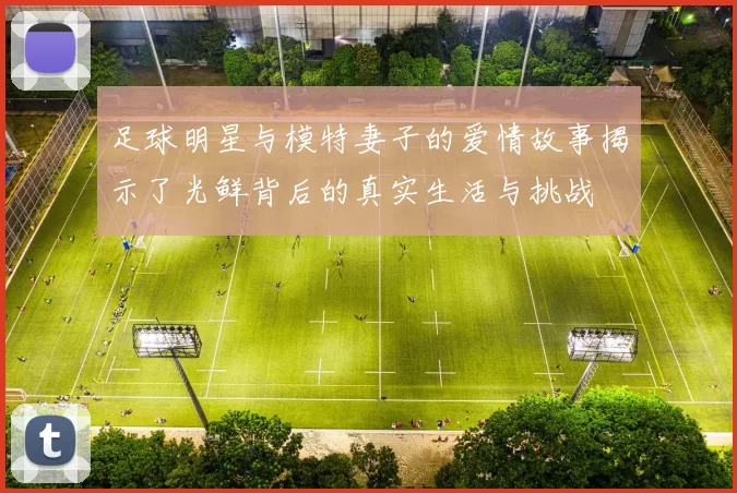 足球明星与模特妻子的爱情故事揭示了光鲜背后的真实生活与挑战