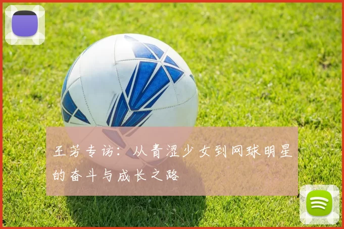 王芳专访：从青涩少女到网球明星的奋斗与成长之路