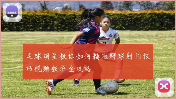 足球明星教你如何精准野球射门技巧视频教学全攻略