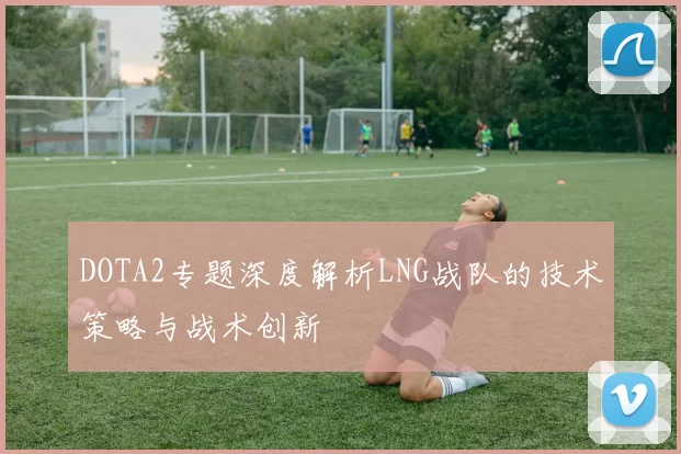 DOTA2专题深度解析LNG战队的技术策略与战术创新