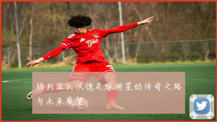 玛利亚瓦沃德足球明星的传奇之路与未来展望