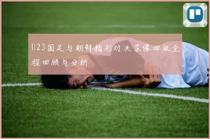 U23国足与朝鲜精彩对决录像回放全程回顾与分析