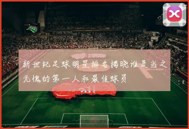 新世纪足球明星排名揭晓谁是当之无愧的第一人和最佳球员