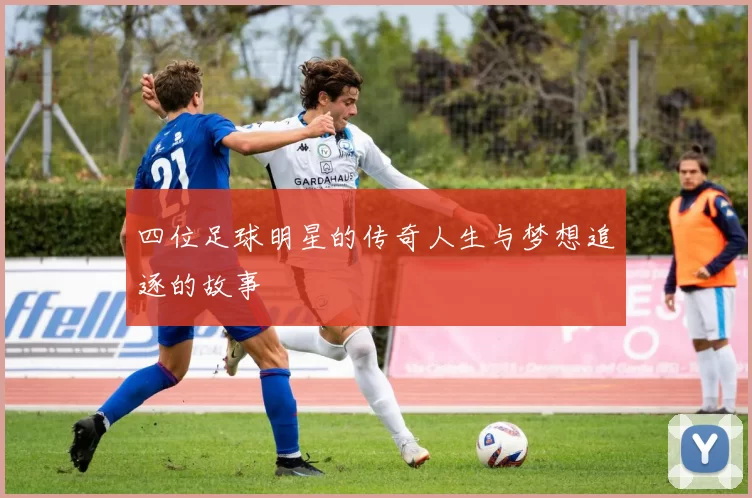 四位足球明星的传奇人生与梦想追逐的故事