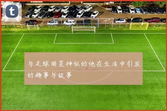 与足球明星神似的他在生活中引发的趣事与故事