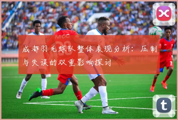 成都羽毛球队整体表现分析：压制与失误的双重影响探讨