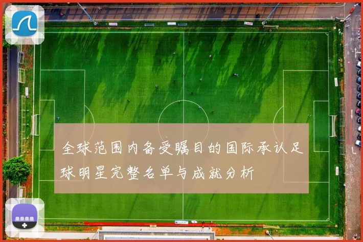 全球范围内备受瞩目的国际承认足球明星完整名单与成就分析
