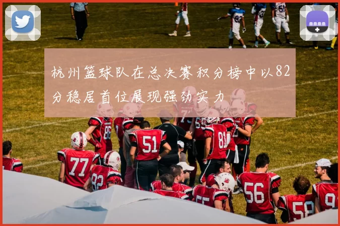 杭州篮球队在总决赛积分榜中以82分稳居首位展现强劲实力