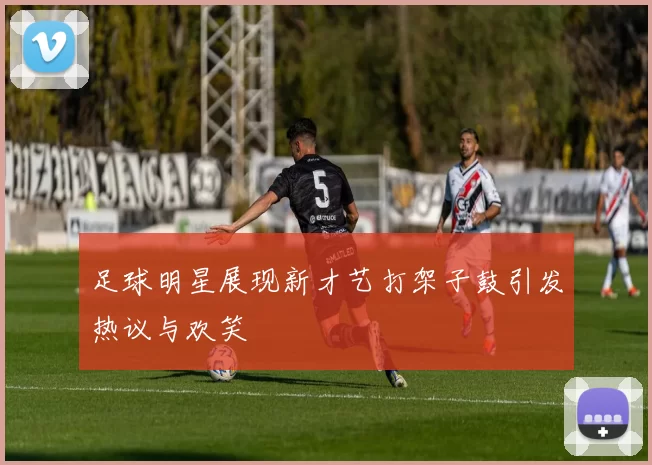 足球明星展现新才艺打架子鼓引发热议与欢笑