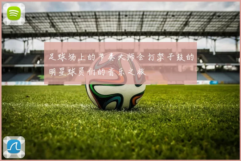 足球场上的节奏大师会打架子鼓的明星球员们的音乐之旅