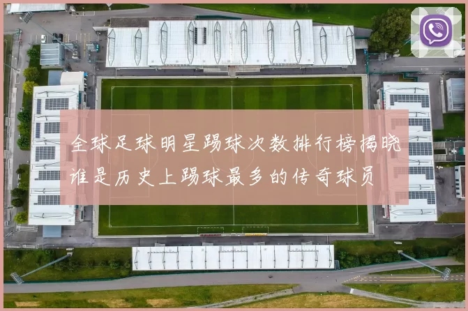 全球足球明星踢球次数排行榜揭晓谁是历史上踢球最多的传奇球员