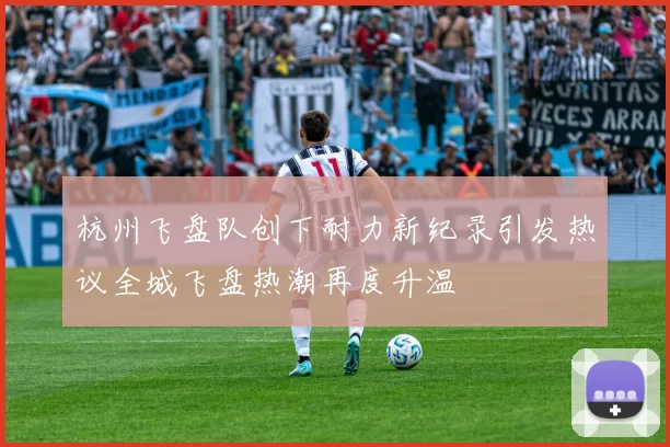 杭州飞盘队创下耐力新纪录引发热议全城飞盘热潮再度升温