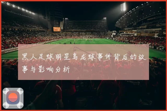 黑人足球明星乌龙球事件背后的故事与影响分析