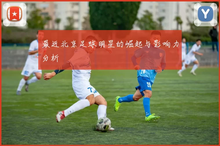 最近北京足球明星的崛起与影响力分析