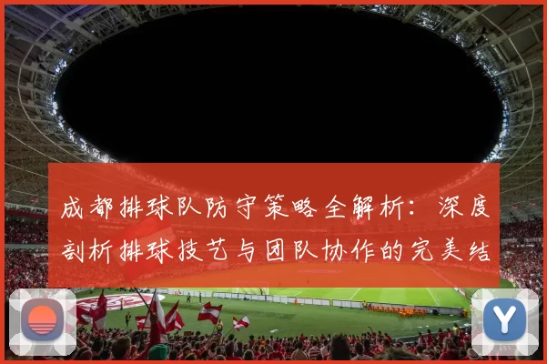 成都排球队防守策略全解析：深度剖析排球技艺与团队协作的完美结合