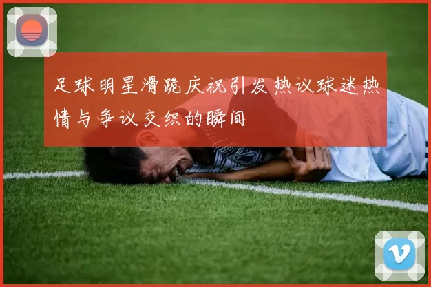 足球明星滑跪庆祝引发热议球迷热情与争议交织的瞬间
