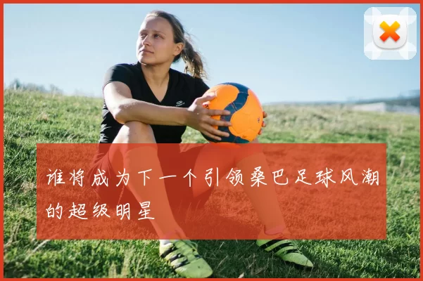 谁将成为下一个引领桑巴足球风潮的超级明星