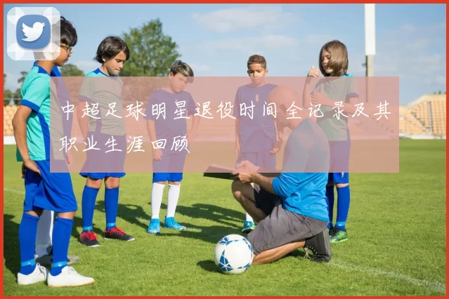 中超足球明星退役时间全记录及其职业生涯回顾