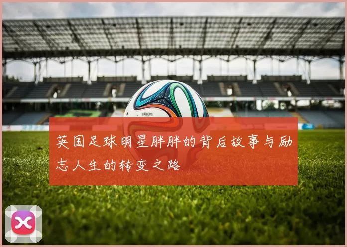 英国足球明星胖胖的背后故事与励志人生的转变之路
