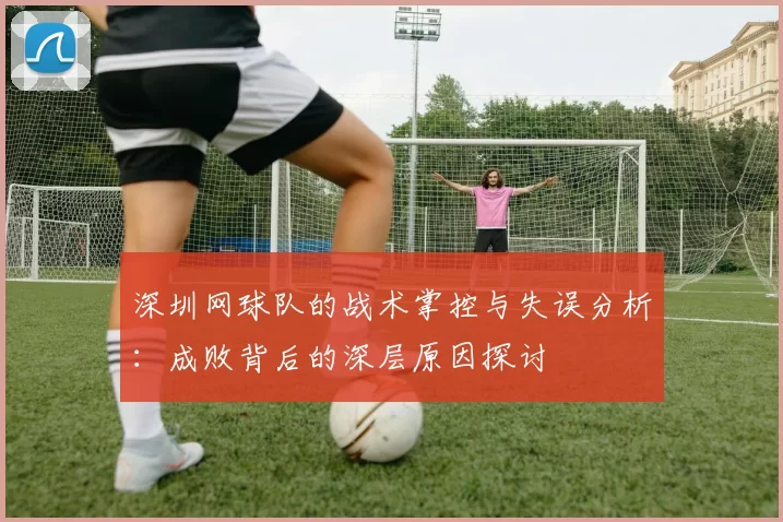 深圳网球队的战术掌控与失误分析：成败背后的深层原因探讨