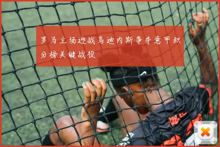 罗马主场迎战乌迪内斯争夺意甲积分榜关键战役