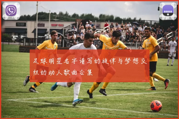 足球明星名字谱写的旋律与梦想交织的动人歌曲合集