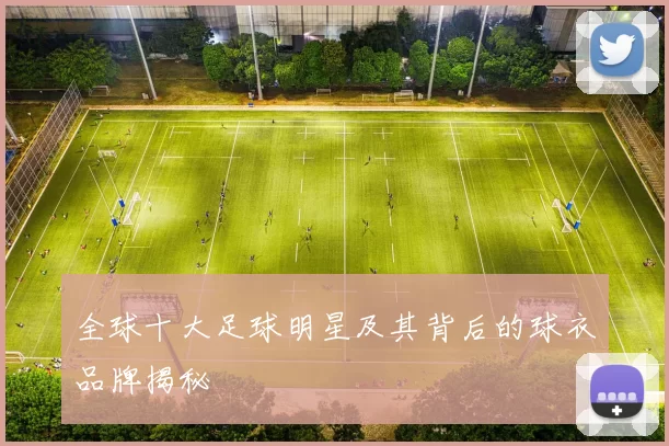 全球十大足球明星及其背后的球衣品牌揭秘