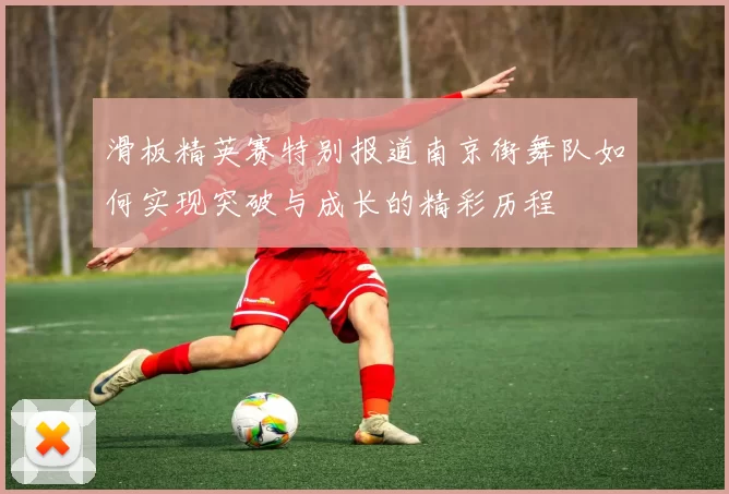 滑板精英赛特别报道南京街舞队如何实现突破与成长的精彩历程