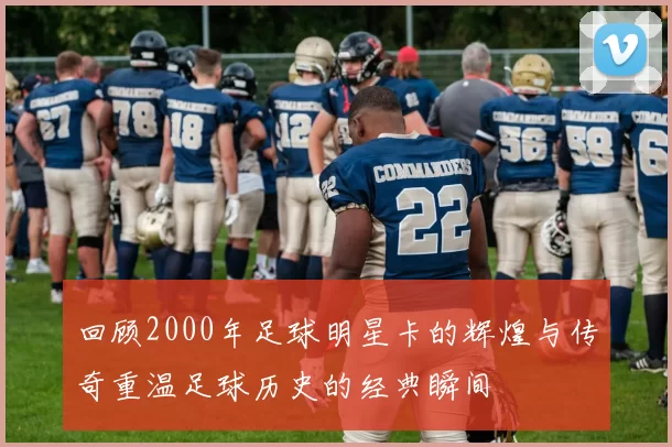 回顾2000年足球明星卡的辉煌与传奇重温足球历史的经典瞬间