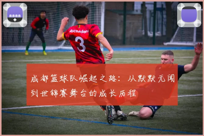 成都篮球队崛起之路：从默默无闻到世锦赛舞台的成长历程