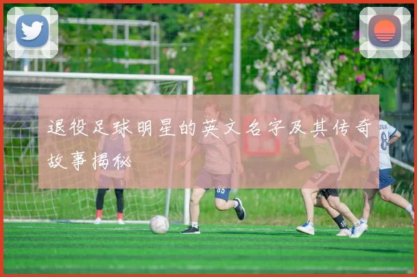 退役足球明星的英文名字及其传奇故事揭秘
